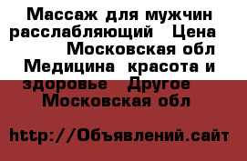 Массаж для мужчин расслабляющий › Цена ­ 3 500 - Московская обл. Медицина, красота и здоровье » Другое   . Московская обл.